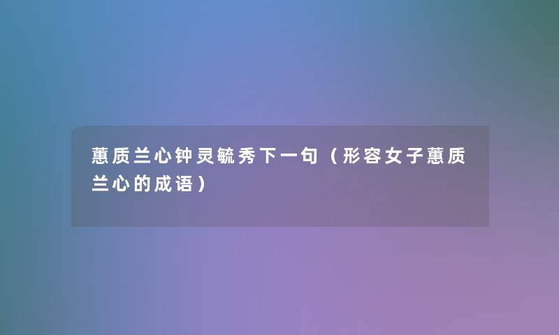 蕙质兰心钟灵毓秀下一句(形容女子蕙质兰心的成语) 蕙质兰心钟灵毓秀下一句(形容女子蕙质兰心的成语)