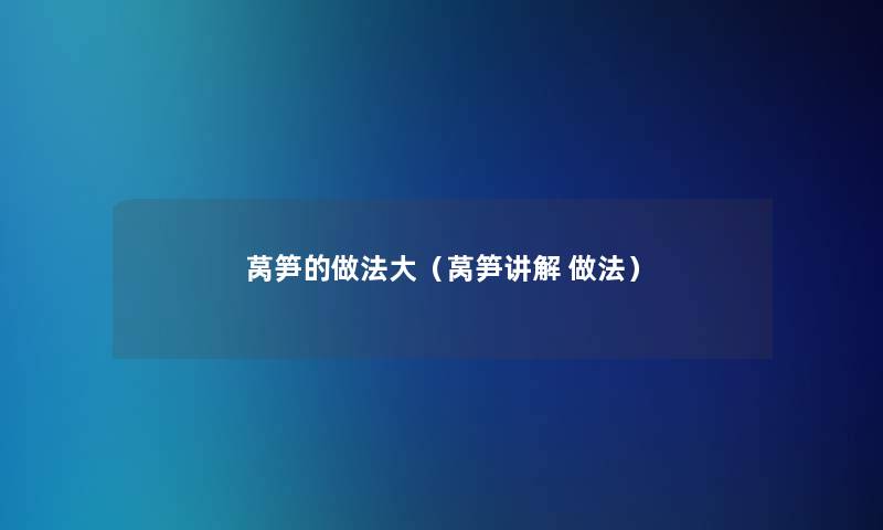 莴笋的做法大(莴笋讲解 做法) 莴笋的做法大(莴笋讲解 做法)
