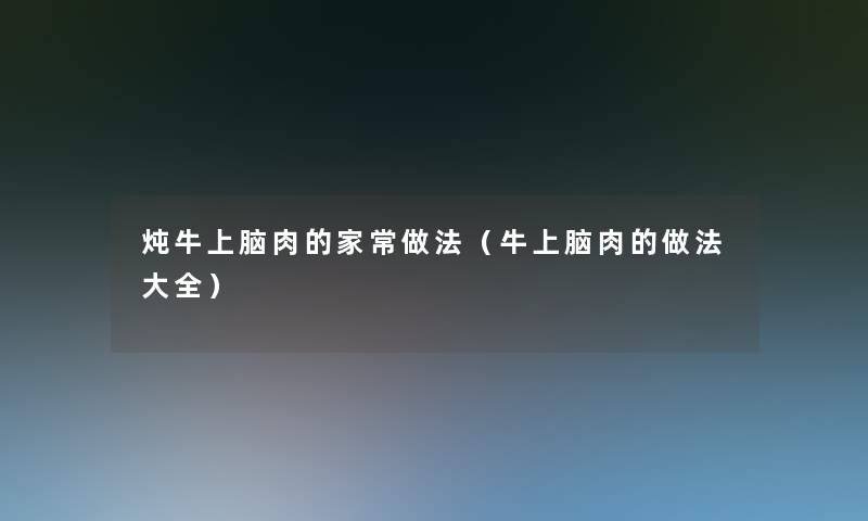 炖牛上脑肉的家常做法(牛上脑肉的做法大全) 炖牛上脑肉的家常做法(牛上脑肉的做法大全)