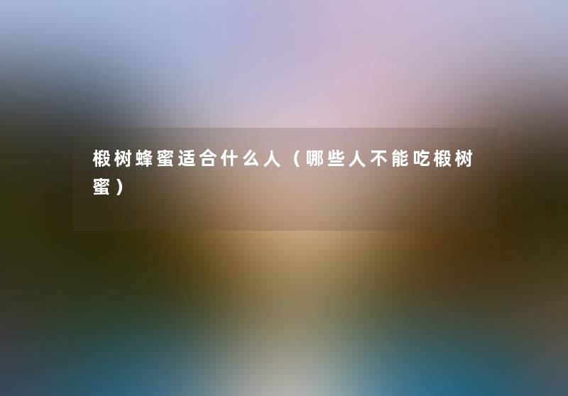 椴树蜂蜜适合什么人(哪些人不能吃椴树蜜) 椴树蜂蜜适合什么人(哪些人不能吃椴树蜜)