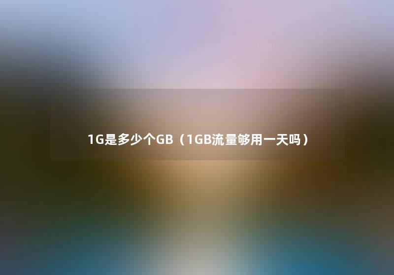 1G是多少个GB(1GB流量够用一天吗) 1G是多少个GB(1GB流量够用一天吗)