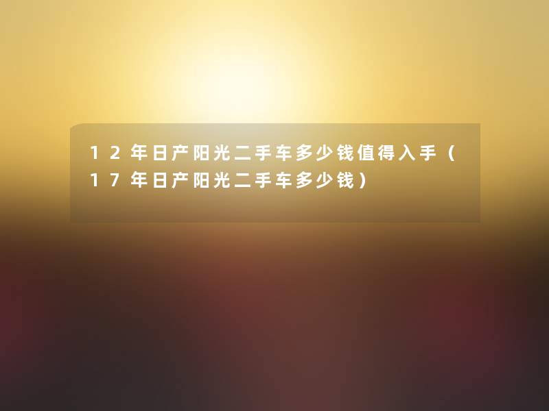 12年日产阳光二手车多少钱入手（17年日产阳光二手车多少钱）