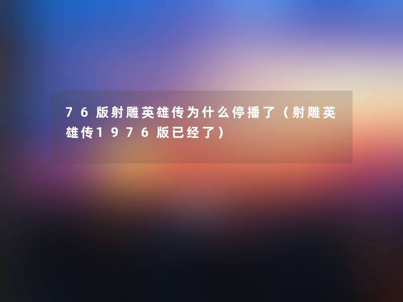 76版射雕英雄传为什么停播了(射雕英雄传1976版已经了) 76版射雕英雄传为什么停播了(射雕英雄传1976版已经了)