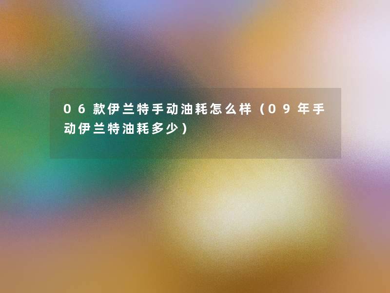 06款伊兰特手动油耗怎么样(09年手动伊兰特油耗多少) 06款伊兰特手动油耗怎么样(09年手动伊兰特油耗多少)