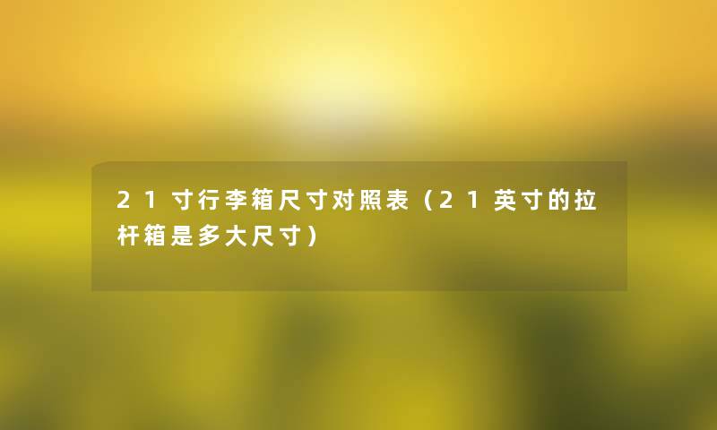 21寸行李箱尺寸对照表(21英寸的拉杆箱是多大尺寸) 21寸行李箱尺寸对照表(21英寸的拉杆箱是多大尺寸)