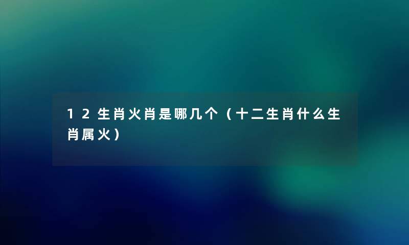 12生肖火肖是哪几个（十二生肖什么生肖属火）