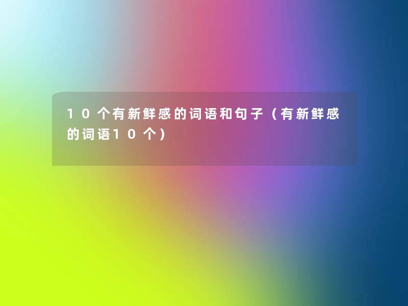 10个有新鲜感的词语和句子(有新鲜感的词语10个) 10个有新鲜感的词语和句子(有新鲜感的词语10个)