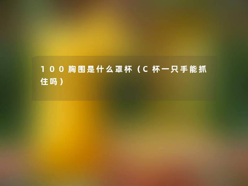 100胸围是什么罩杯(C杯一只手能抓住吗) 100胸围是什么罩杯(C杯一只手能抓住吗)