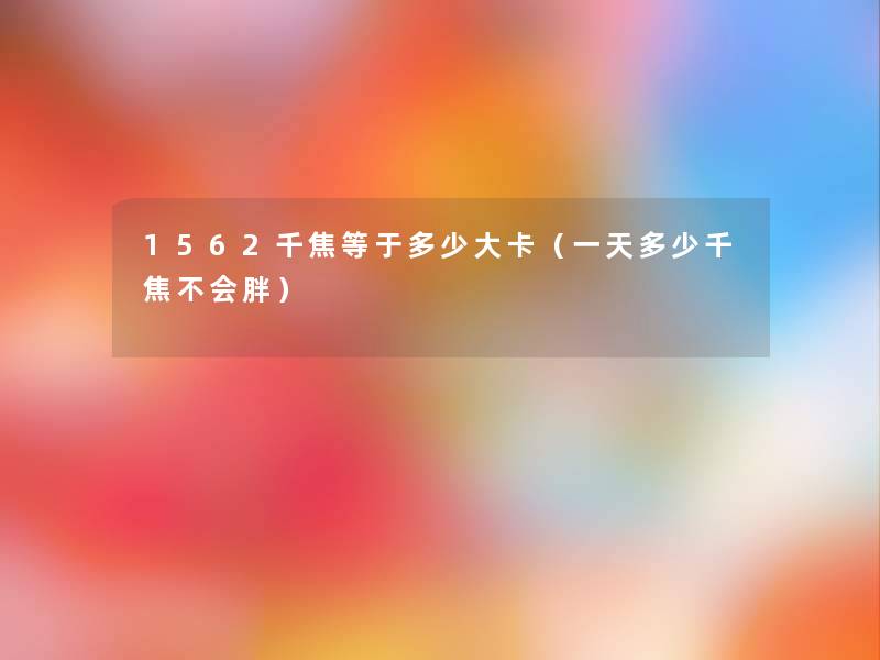 1562千焦等于多少大卡(一天多少千焦不会胖) 1562千焦等于多少大卡(一天多少千焦不会胖)