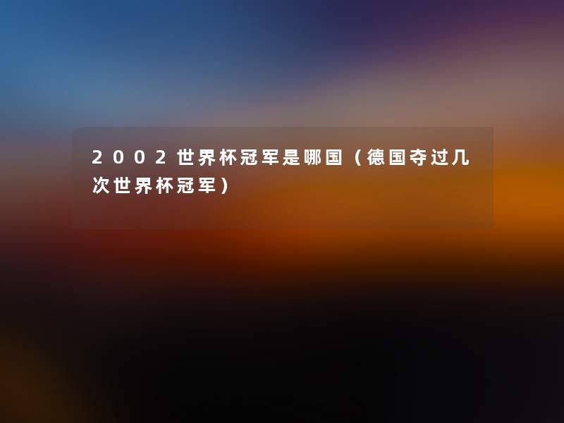 2002世界杯冠军是哪国(德国夺过几次世界杯冠军) 2002世界杯冠军是哪国(德国夺过几次世界杯冠军)