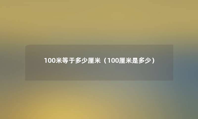 100米等于多少厘米(100厘米是多少) 100米等于多少厘米(100厘米是多少)