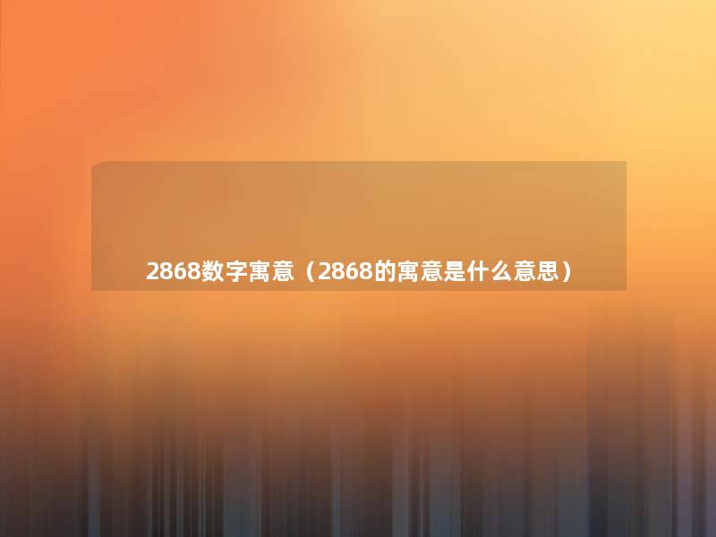 2868数字寓意(2868的寓意是什么意思) 2868数字寓意(2868的寓意是什么意思)