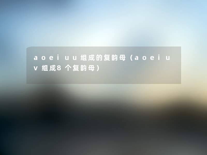 aoeiuu组成的复韵母（aoeiuv组成8个复韵母）