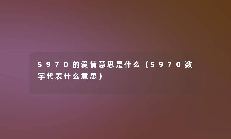 5970的爱情意思是什么(5970数字代表什么意思) 5970的爱情意思是什么(5970数字代表什么意思)