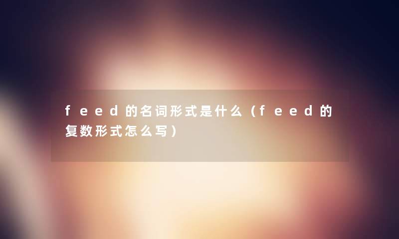 feed的名词形式是什么(feed的复数形式怎么写) feed的名词形式是什么(feed的复数形式怎么写)