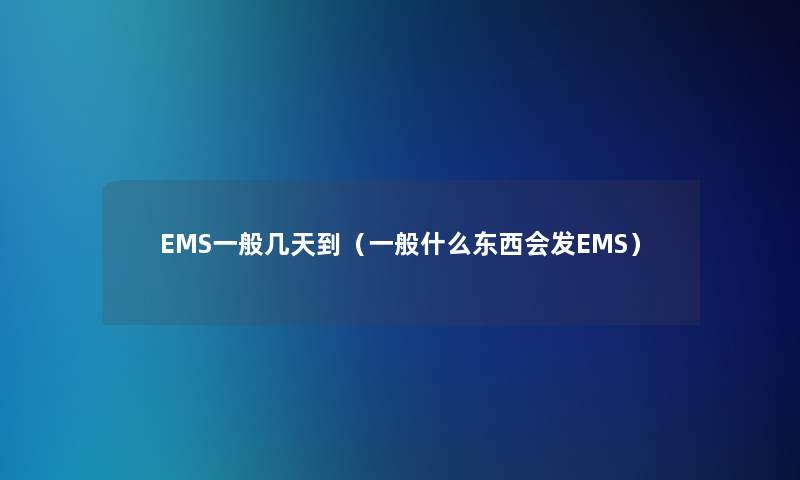 EMS一般几天到(一般什么东西会发EMS) EMS一般几天到(一般什么东西会发EMS)