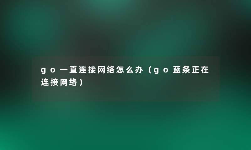 go一直连接网络怎么办(go蓝条正在连接网络) go一直连接网络怎么办(go蓝条正在连接网络)