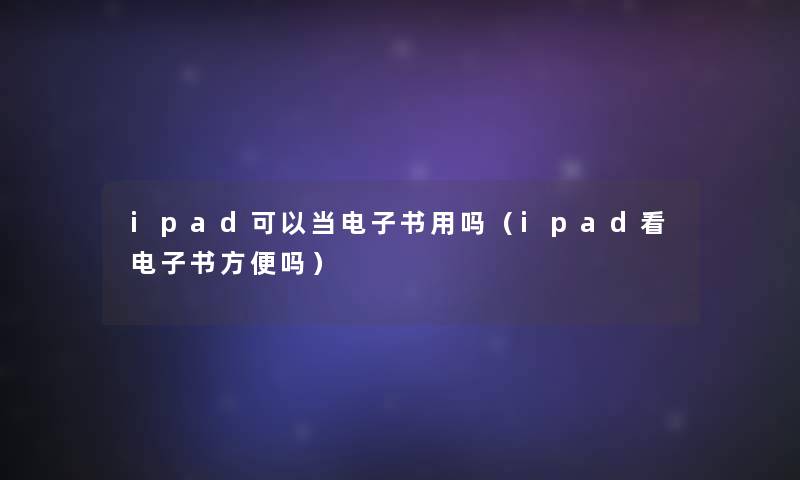 ipad可以当整理的文用吗(ipad看整理的文方便吗) ipad可以当整理的文用吗(ipad看整理的文方便吗)