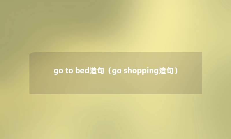 go to bed造句(go shopping造句) go to bed造句(go shopping造句)