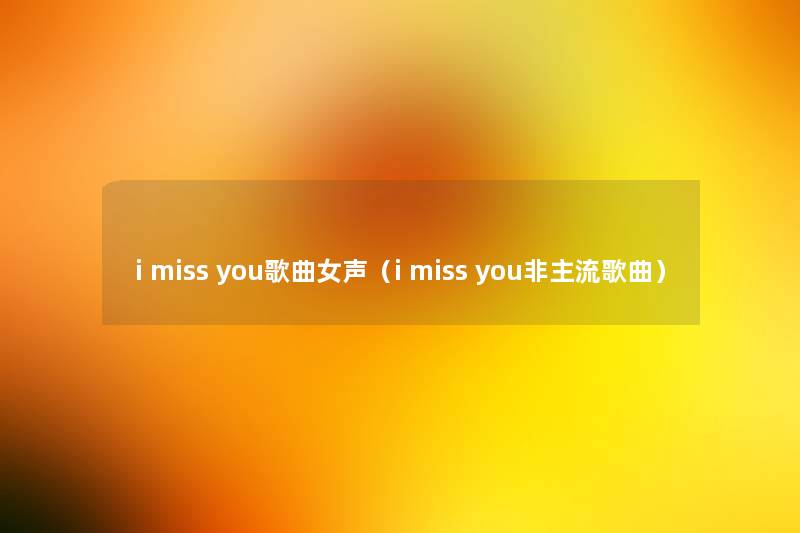 i miss you歌曲女声(i miss you非主流歌曲) i miss you歌曲女声(i miss you非主流歌曲)