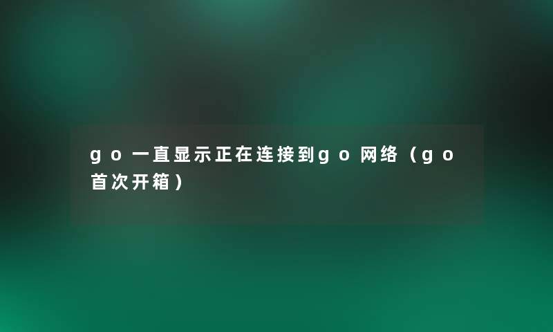go一直显示正在连接到go网络(go首次开箱) go一直显示正在连接到go网络(go首次开箱)