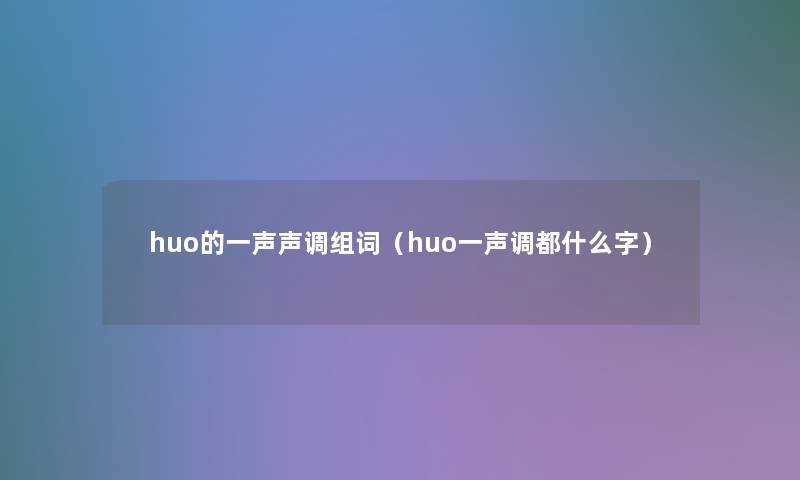 huo的一声声调组词(huo一声调都什么字) huo的一声声调组词(huo一声调都什么字)