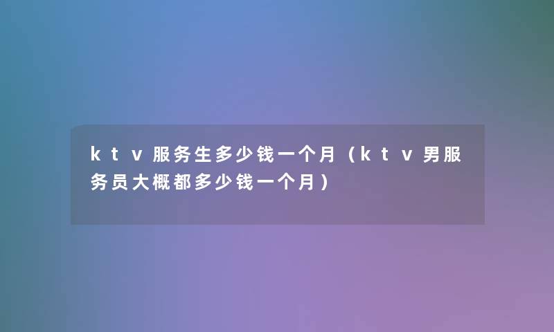 ktv服务生多少钱一个月(ktv男服务员大概都多少钱一个月) ktv服务生多少钱一个月(ktv男服务员大概都多少钱一个月)