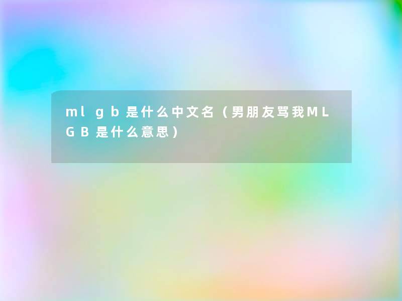 mlgb是什么中文名(男朋友骂我MLGB是什么意思) mlgb是什么中文名(男朋友骂我MLGB是什么意思)