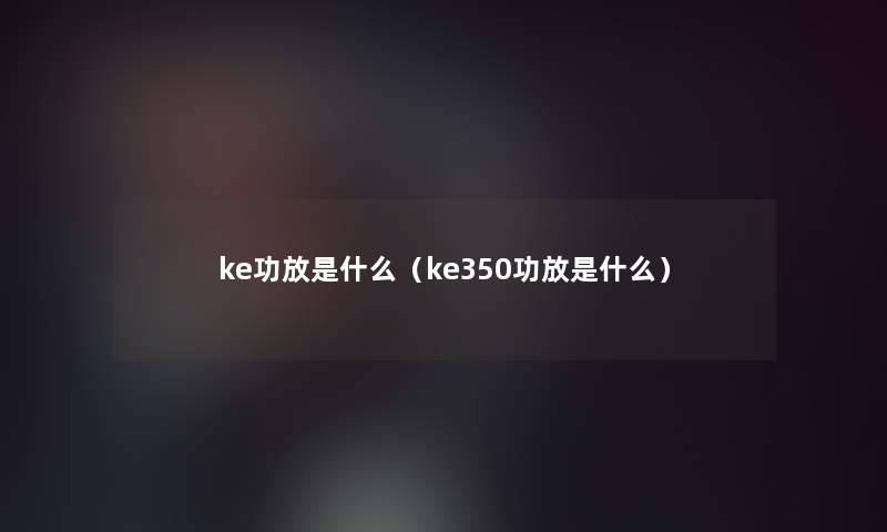 ke功放是什么(ke350功放是什么) ke功放是什么(ke350功放是什么)