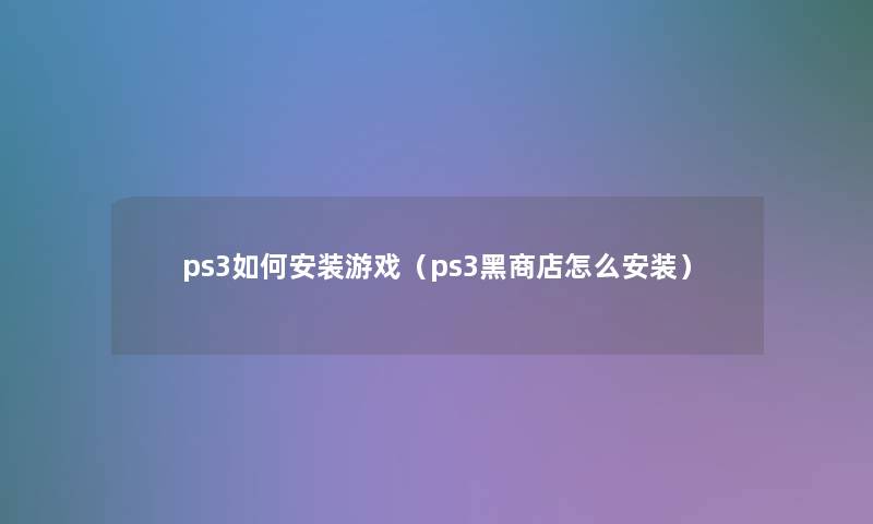 ps3如何安装游戏(ps3黑商店怎么安装) ps3如何安装游戏(ps3黑商店怎么安装)