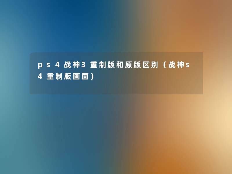 ps4战神3重制版和原版区别(战神s4重制版画面) ps4战神3重制版和原版区别(战神s4重制版画面)