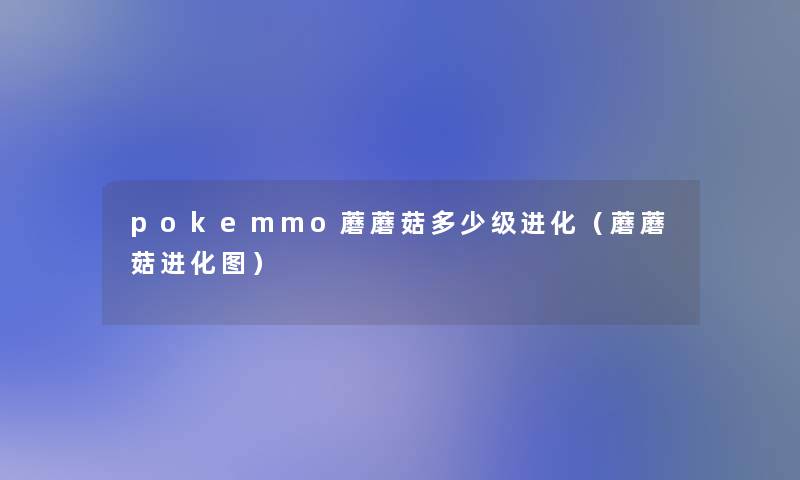 pokemmo蘑蘑菇多少级进化(蘑蘑菇进化图) pokemmo蘑蘑菇多少级进化(蘑蘑菇进化图)