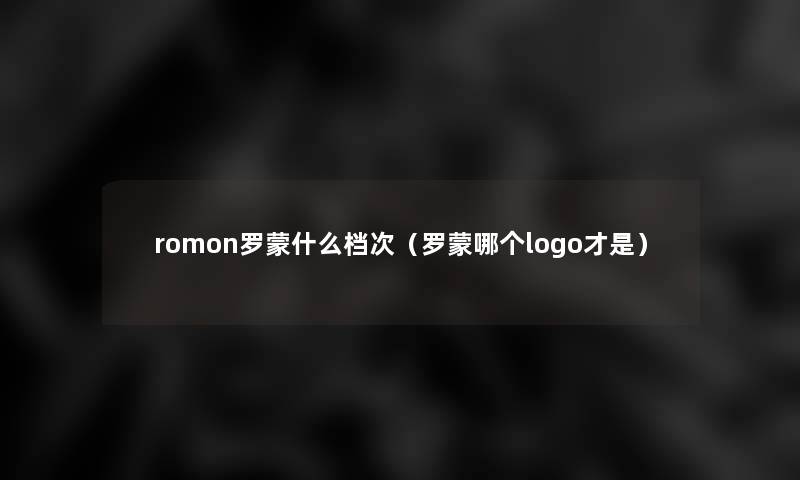romon罗蒙什么档次(罗蒙哪个logo才是) romon罗蒙什么档次(罗蒙哪个logo才是)