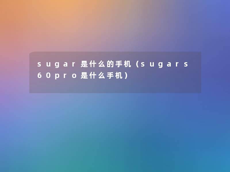 sugar是什么的手机（sugars60pro是什么手机）