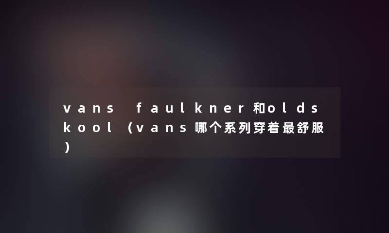 vans faulkner和oldskool(vans哪个系列穿着舒服) vans faulkner和oldskool(vans哪个系列穿着舒服)