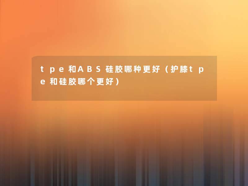 tpe和ABS硅胶哪种更好(护膝tpe和硅胶哪个更好) tpe和ABS硅胶哪种更好(护膝tpe和硅胶哪个更好)