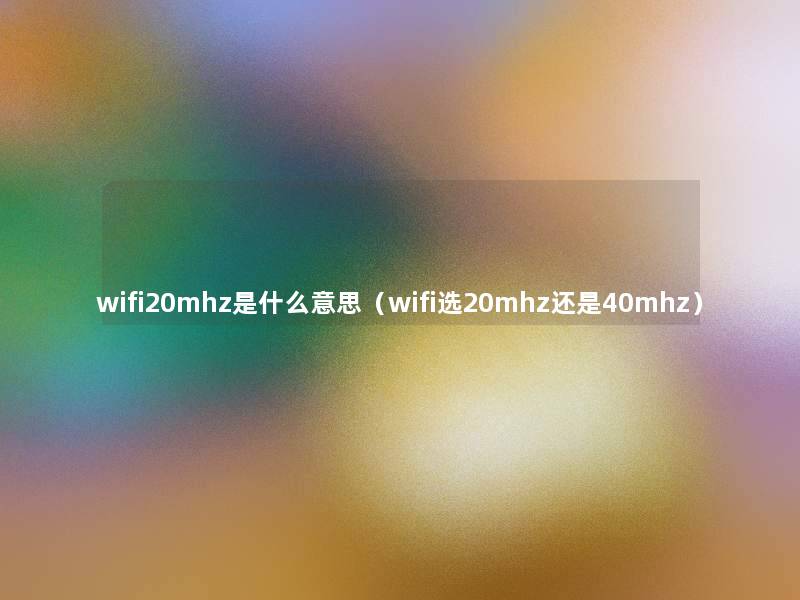 wifi20mhz是什么意思(wifi选20mhz还是40mhz) wifi20mhz是什么意思(wifi选20mhz还是40mhz)