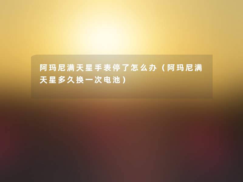 阿玛尼满天星手表停了怎么办(阿玛尼满天星多久换一次电池) 阿玛尼满天星手表停了怎么办(阿玛尼满天星多久换一次电池)