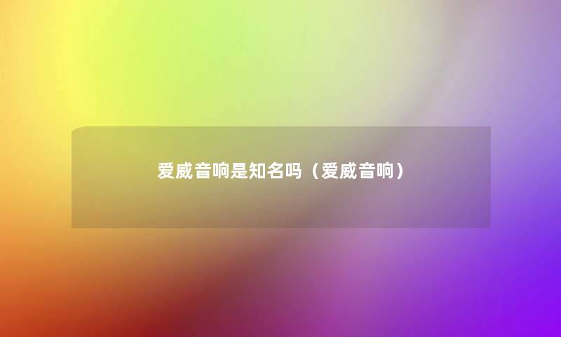 爱威音响是知名吗(爱威音响) 爱威音响是知名吗(爱威音响)