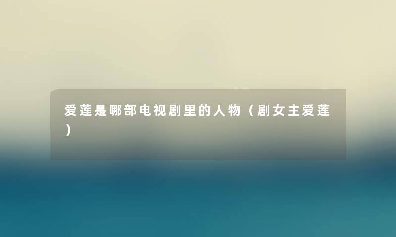 爱莲是哪部电视剧里的人物(剧女主爱莲) 爱莲是哪部电视剧里的人物(剧女主爱莲)