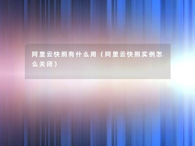 阿里云快照有什么用(阿里云快照实例怎么关闭) 阿里云快照有什么用(阿里云快照实例怎么关闭)