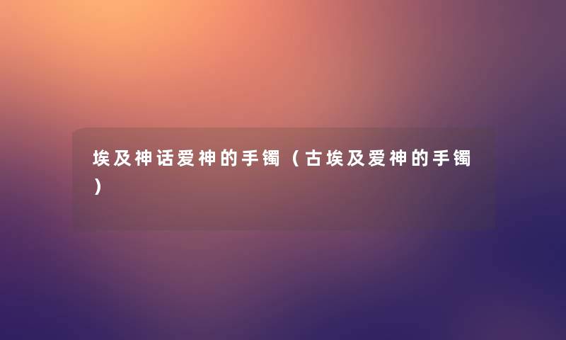 埃及神话爱神的手镯(古埃及爱神的手镯) 埃及神话爱神的手镯(古埃及爱神的手镯)