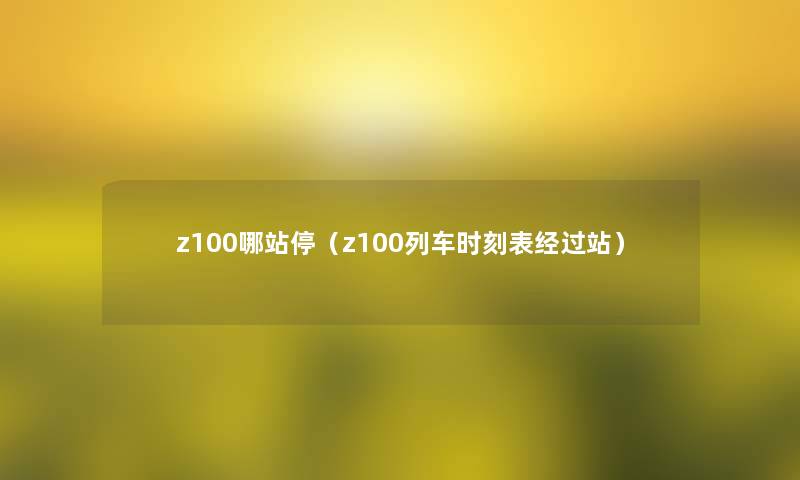 z100哪站停(z100列车时刻表经过站) z100哪站停(z100列车时刻表经过站)