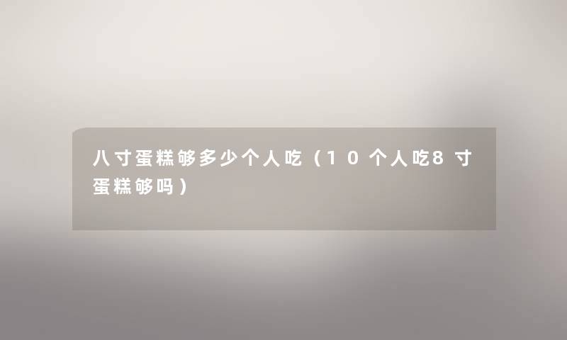 八寸蛋糕够多少个人吃(10个人吃8寸蛋糕够吗) 八寸蛋糕够多少个人吃(10个人吃8寸蛋糕够吗)