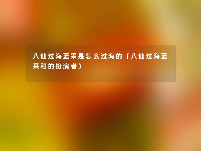 八仙过海蓝采是怎么过海的(八仙过海蓝采和的扮演者) 八仙过海蓝采是怎么过海的(八仙过海蓝采和的扮演者)