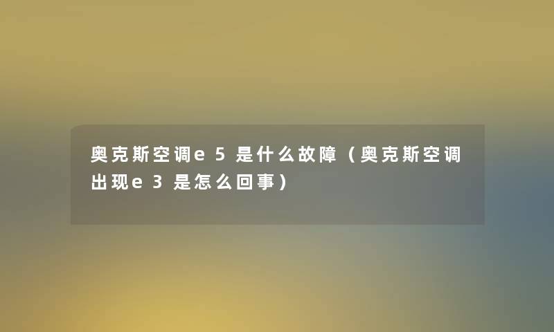 奥克斯空调e5是什么故障(奥克斯空调出现e3是怎么回事) 奥克斯空调e5是什么故障(奥克斯空调出现e3是怎么回事)