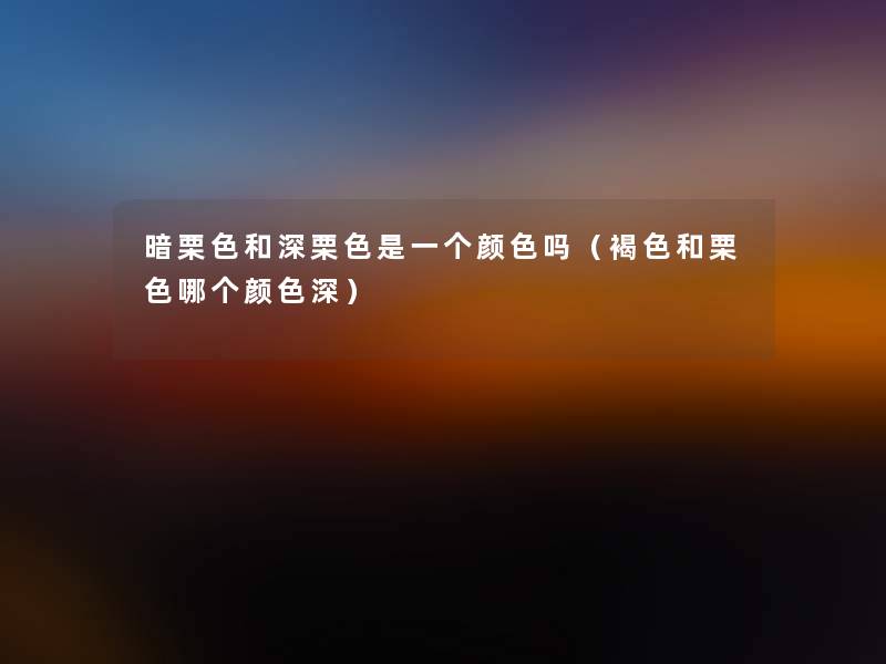 暗栗色和深栗色是一个颜色吗(褐色和栗色哪个颜色深) 暗栗色和深栗色是一个颜色吗(褐色和栗色哪个颜色深)