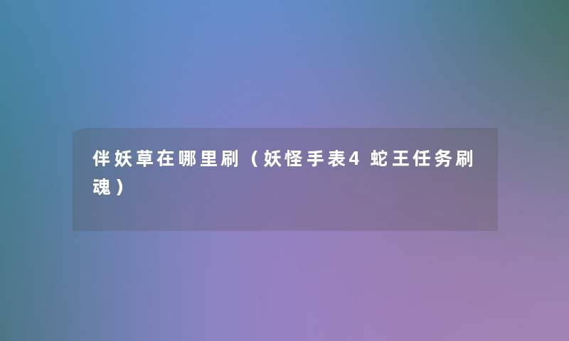 伴妖草在哪里刷(妖怪手表4蛇王任务刷魂) 伴妖草在哪里刷(妖怪手表4蛇王任务刷魂)