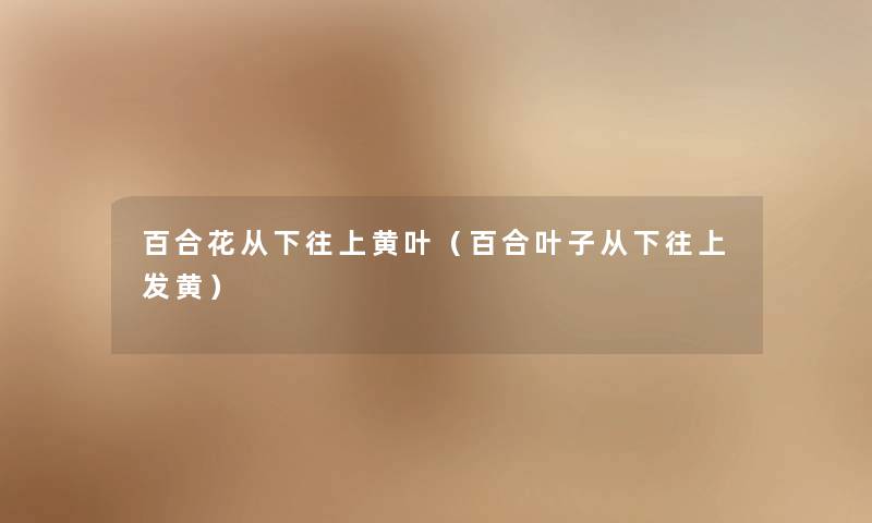 百合花从下往上黄叶(百合叶子从下往上发黄) 百合花从下往上黄叶(百合叶子从下往上发黄)