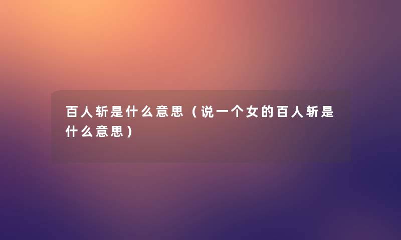 百人斩是什么意思(说一个女的百人斩是什么意思) 百人斩是什么意思(说一个女的百人斩是什么意思)